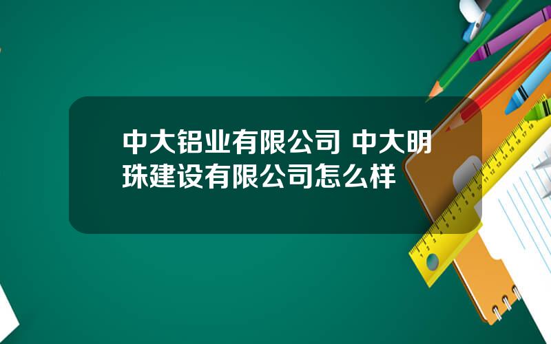 中大铝业有限公司 中大明珠建设有限公司怎么样